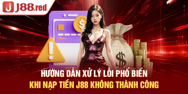 Hướng dẫn xử lý lỗi phổ biến khi nạp tiền J88 không thành công