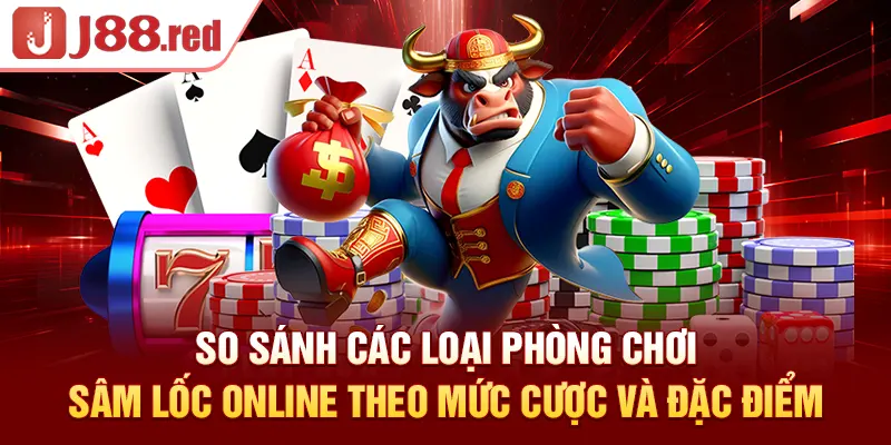 So sánh các loại phòng chơi sâm lốc online theo mức cược và đặc điểm